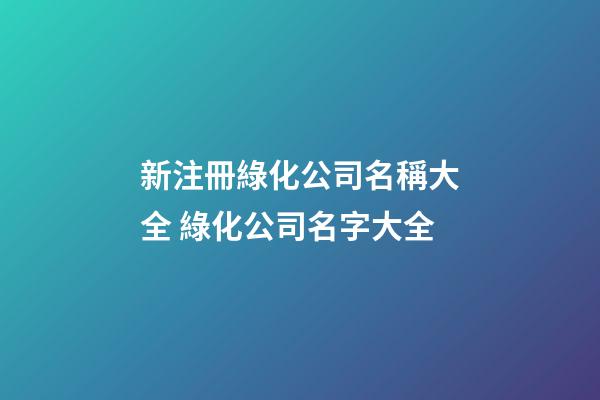 新注冊綠化公司名稱大全 綠化公司名字大全-第1張-公司起名-玄機派